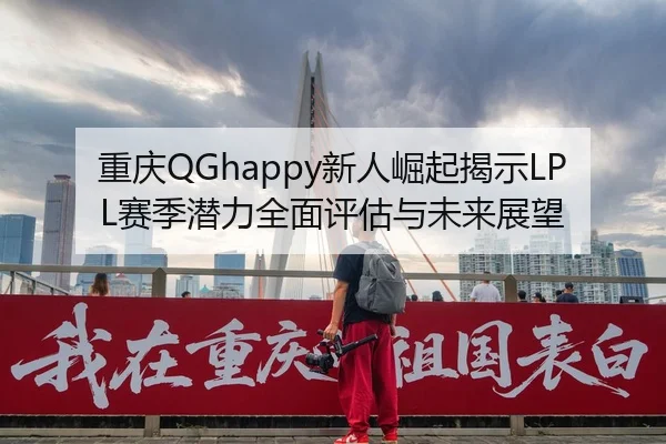 重庆QGhappy新人崛起揭示LPL赛季潜力全面评估与未来展望